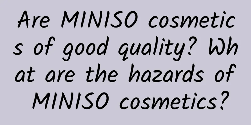 Are MINISO cosmetics of good quality? What are the hazards of MINISO cosmetics?