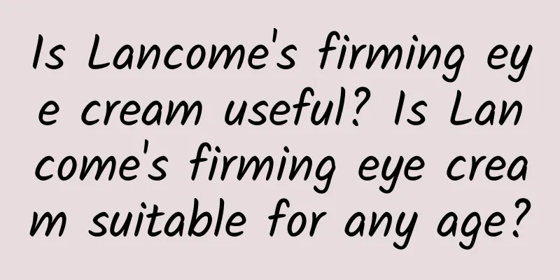 Is Lancome's firming eye cream useful? Is Lancome's firming eye cream suitable for any age?