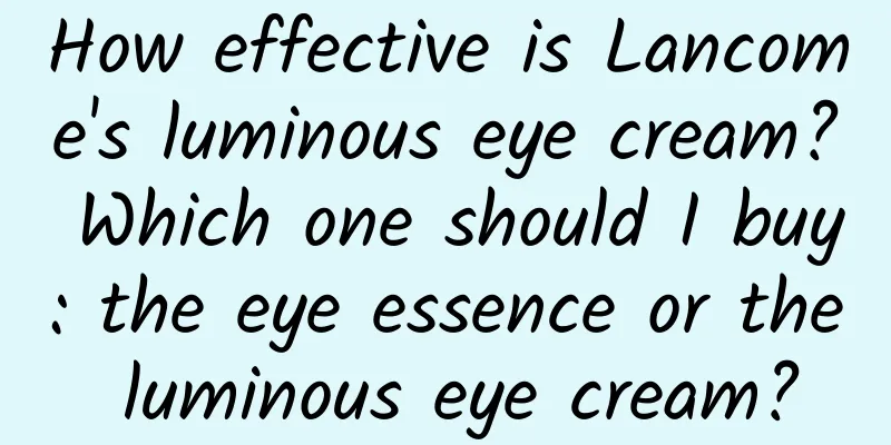 How effective is Lancome's luminous eye cream? Which one should I buy: the eye essence or the luminous eye cream?