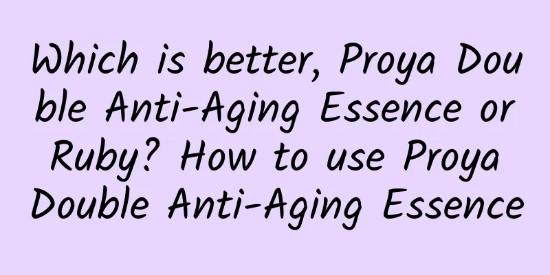 Which is better, Proya Double Anti-Aging Essence or Ruby? How to use Proya Double Anti-Aging Essence