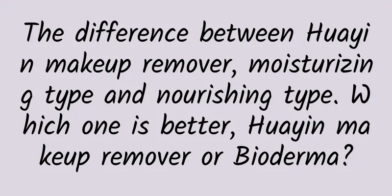 The difference between Huayin makeup remover, moisturizing type and nourishing type. Which one is better, Huayin makeup remover or Bioderma?