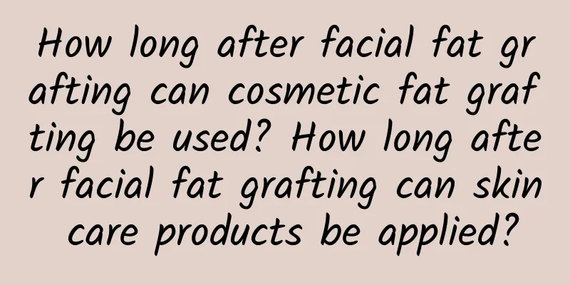 How long after facial fat grafting can cosmetic fat grafting be used? How long after facial fat grafting can skin care products be applied?