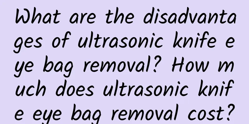 What are the disadvantages of ultrasonic knife eye bag removal? How much does ultrasonic knife eye bag removal cost?