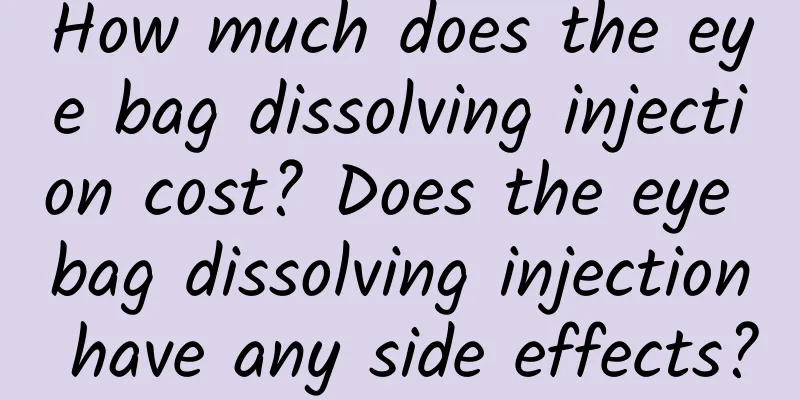 How much does the eye bag dissolving injection cost? Does the eye bag dissolving injection have any side effects?