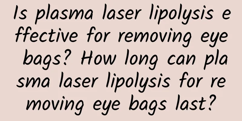Is plasma laser lipolysis effective for removing eye bags? How long can plasma laser lipolysis for removing eye bags last?