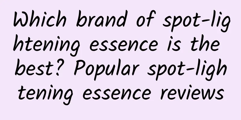 Which brand of spot-lightening essence is the best? Popular spot-lightening essence reviews
