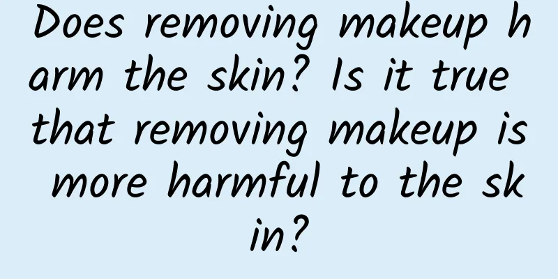 Does removing makeup harm the skin? Is it true that removing makeup is more harmful to the skin?