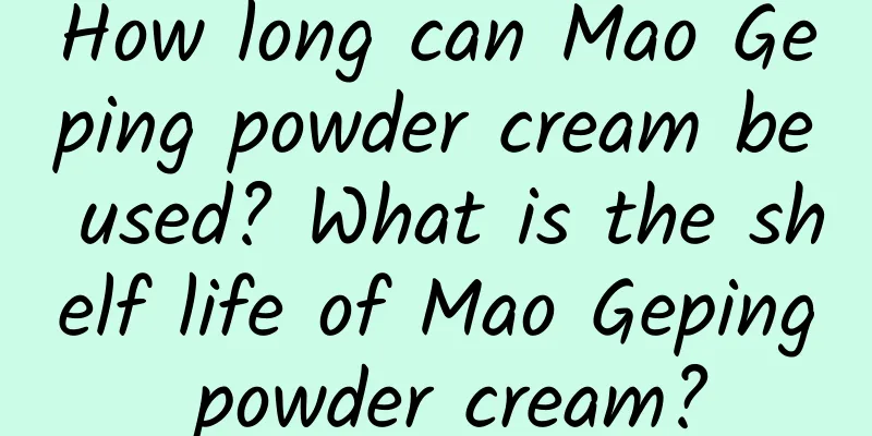 How long can Mao Geping powder cream be used? What is the shelf life of Mao Geping powder cream?