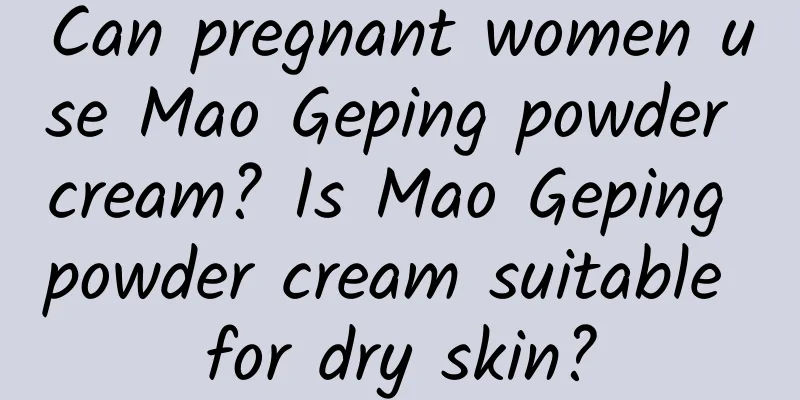 Can pregnant women use Mao Geping powder cream? Is Mao Geping powder cream suitable for dry skin?