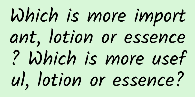 Which is more important, lotion or essence? Which is more useful, lotion or essence?