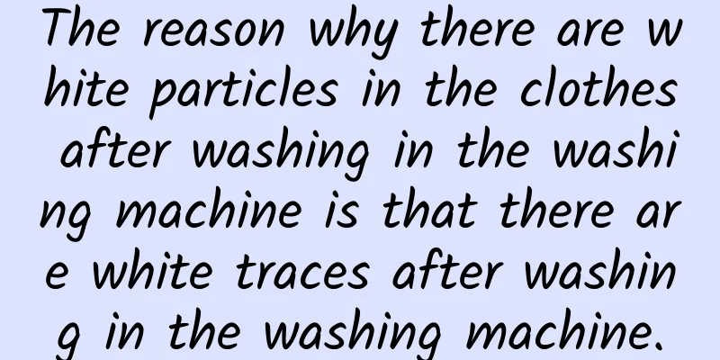 The reason why there are white particles in the clothes after washing in the washing machine is that there are white traces after washing in the washing machine.