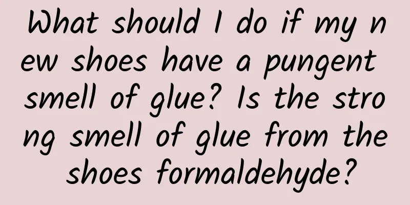 What should I do if my new shoes have a pungent smell of glue? Is the strong smell of glue from the shoes formaldehyde?