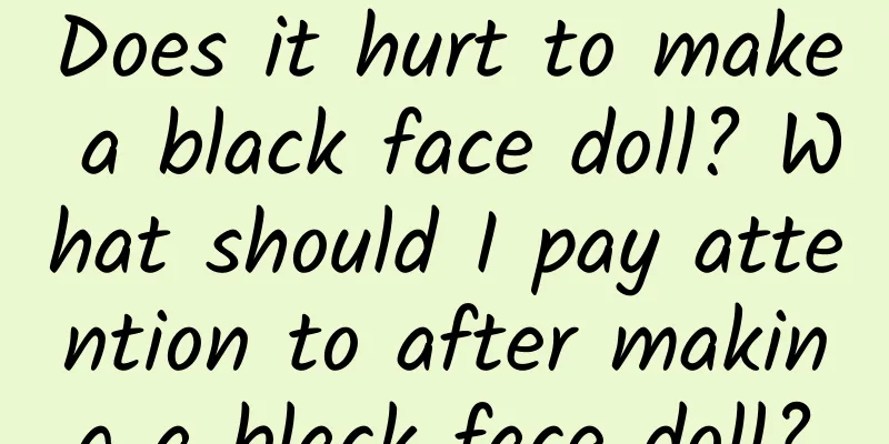 Does it hurt to make a black face doll? What should I pay attention to after making a black face doll?