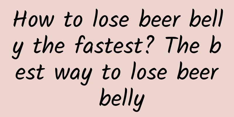 How to lose beer belly the fastest? The best way to lose beer belly