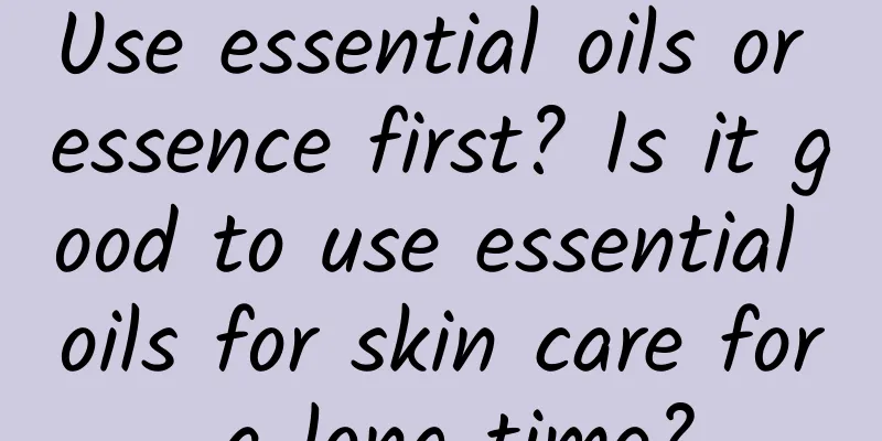 Use essential oils or essence first? Is it good to use essential oils for skin care for a long time?