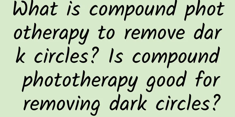 What is compound phototherapy to remove dark circles? Is compound phototherapy good for removing dark circles?
