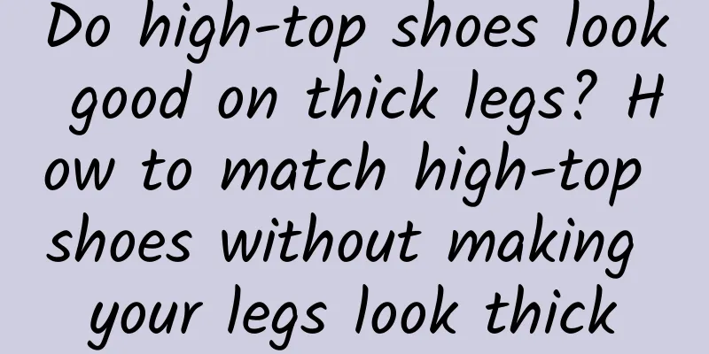 Do high-top shoes look good on thick legs? How to match high-top shoes without making your legs look thick