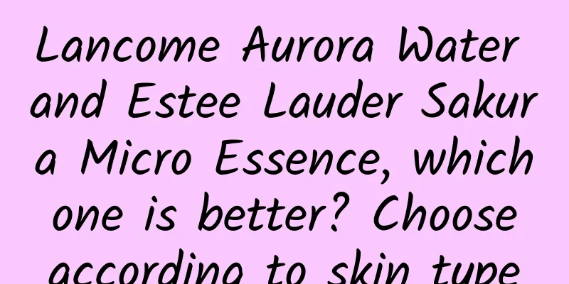Lancome Aurora Water and Estee Lauder Sakura Micro Essence, which one is better? Choose according to skin type