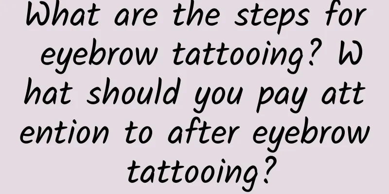 What are the steps for eyebrow tattooing? What should you pay attention to after eyebrow tattooing?