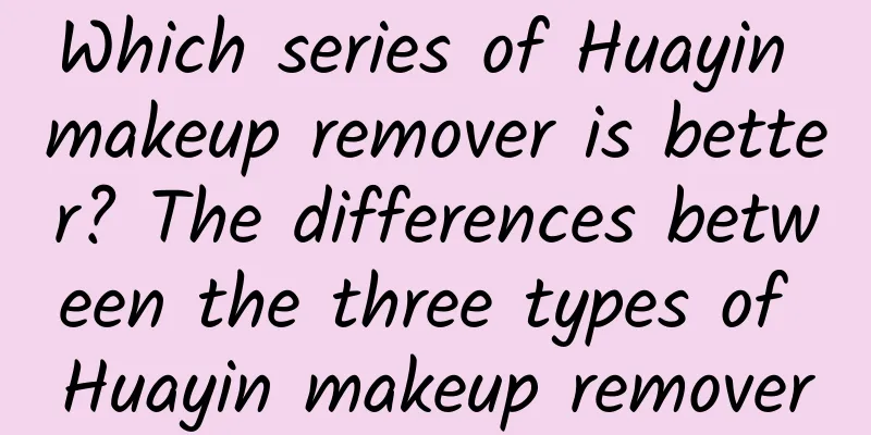 Which series of Huayin makeup remover is better? The differences between the three types of Huayin makeup remover