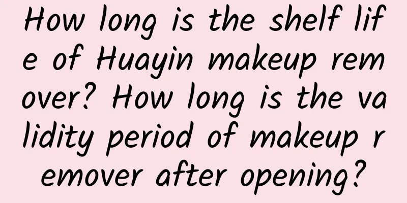 How long is the shelf life of Huayin makeup remover? How long is the validity period of makeup remover after opening?