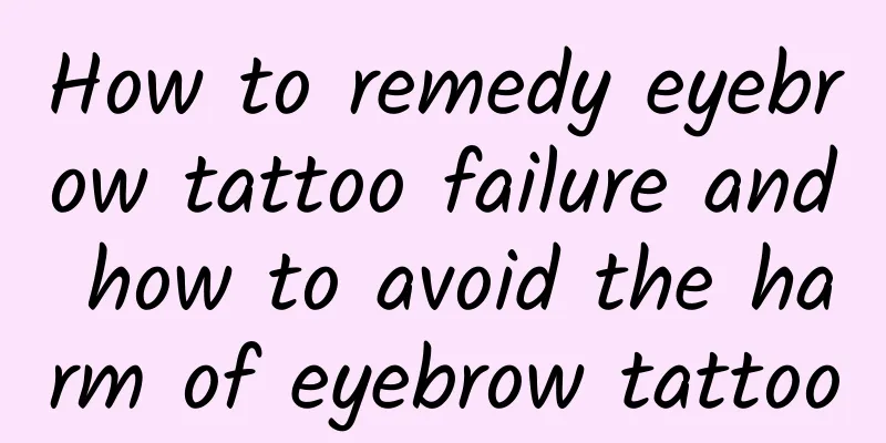 How to remedy eyebrow tattoo failure and how to avoid the harm of eyebrow tattoo