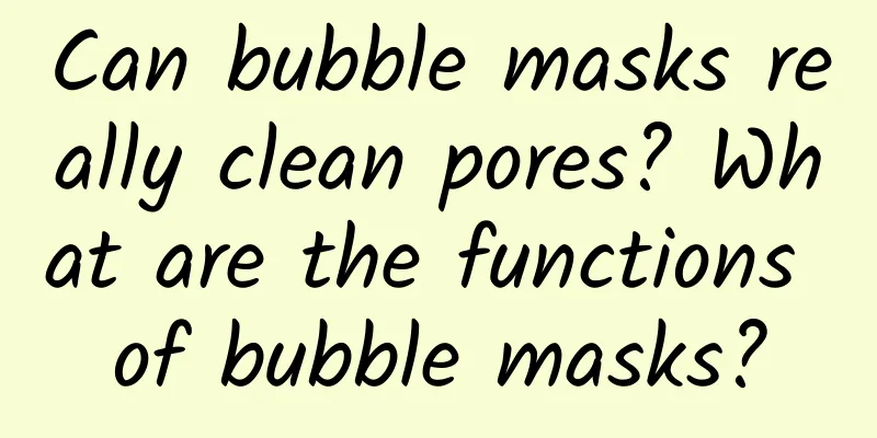 Can bubble masks really clean pores? What are the functions of bubble masks?