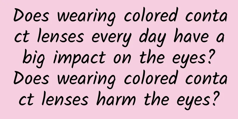 Does wearing colored contact lenses every day have a big impact on the eyes? Does wearing colored contact lenses harm the eyes?