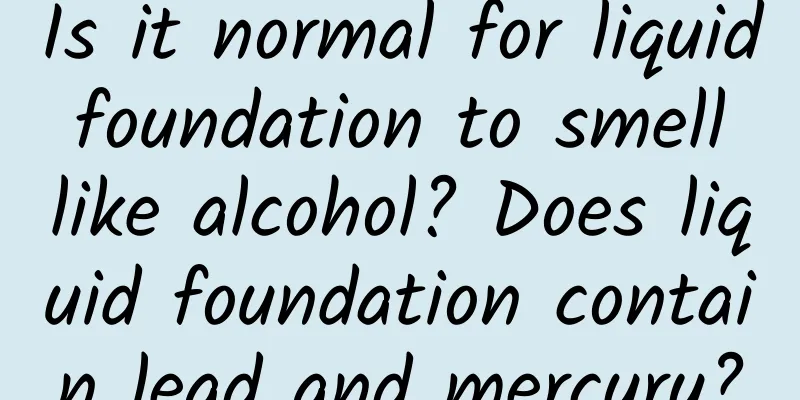 Is it normal for liquid foundation to smell like alcohol? Does liquid foundation contain lead and mercury?