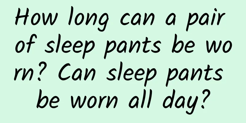 How long can a pair of sleep pants be worn? Can sleep pants be worn all day?