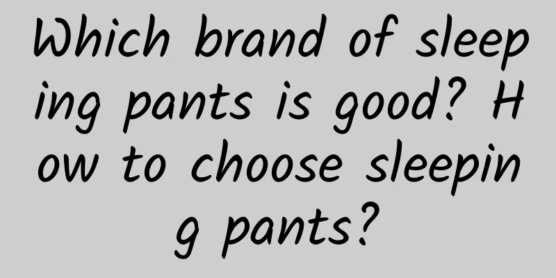 Which brand of sleeping pants is good? How to choose sleeping pants?