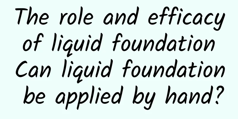 The role and efficacy of liquid foundation Can liquid foundation be applied by hand?