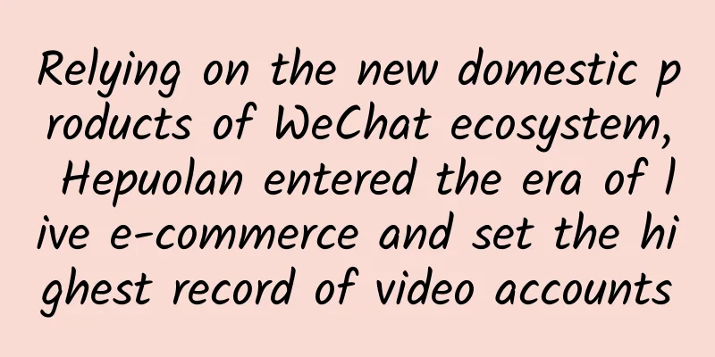 Relying on the new domestic products of WeChat ecosystem, Hepuolan entered the era of live e-commerce and set the highest record of video accounts