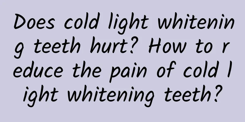 Does cold light whitening teeth hurt? How to reduce the pain of cold light whitening teeth?