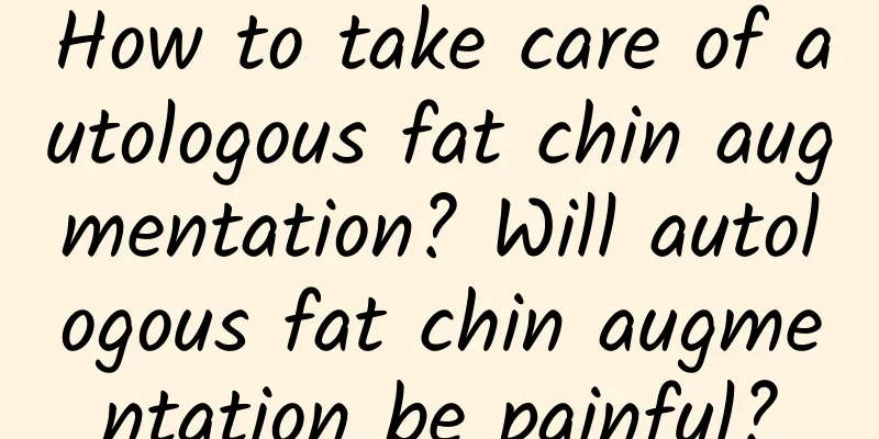 How to take care of autologous fat chin augmentation? Will autologous fat chin augmentation be painful?