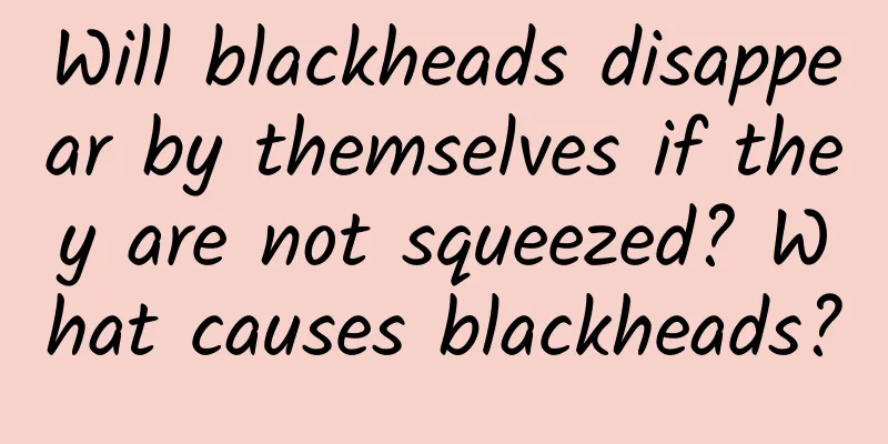 Will blackheads disappear by themselves if they are not squeezed? What causes blackheads?
