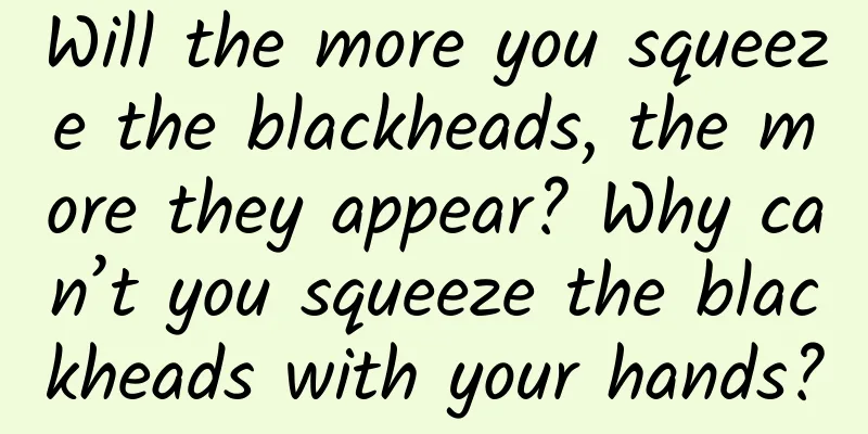 Will the more you squeeze the blackheads, the more they appear? Why can’t you squeeze the blackheads with your hands?
