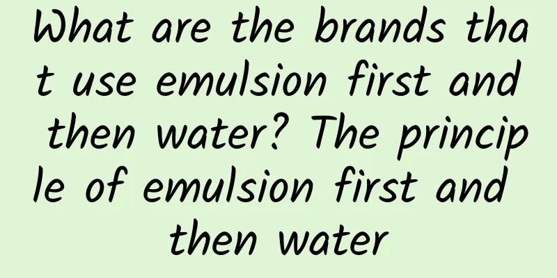 What are the brands that use emulsion first and then water? The principle of emulsion first and then water