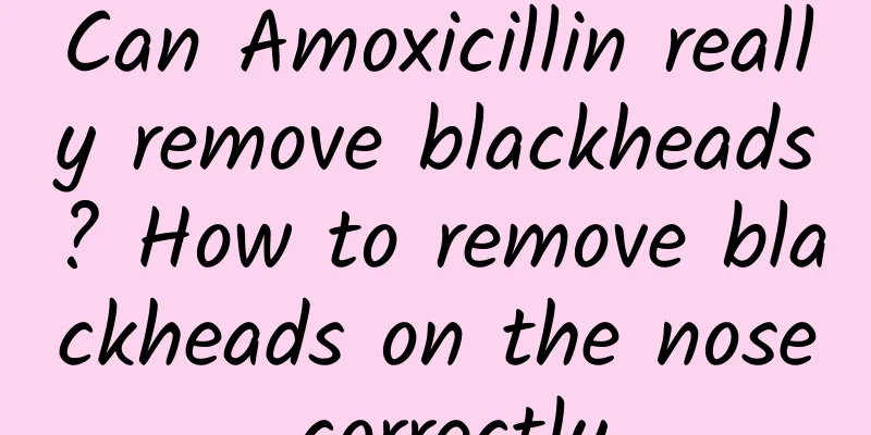 Can Amoxicillin really remove blackheads? How to remove blackheads on the nose correctly