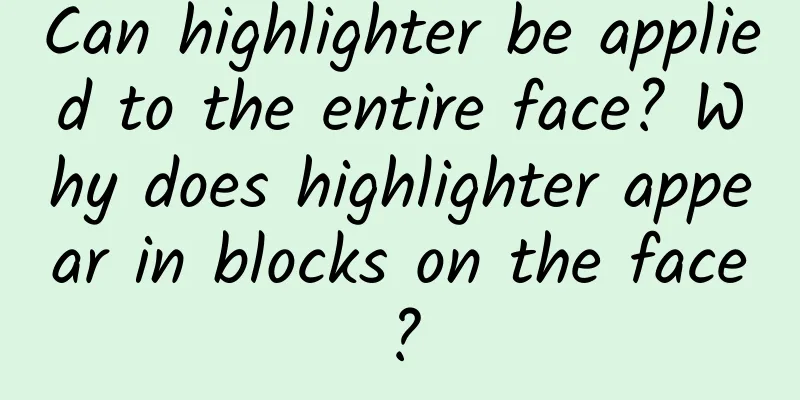 Can highlighter be applied to the entire face? Why does highlighter appear in blocks on the face?