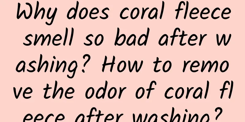 Why does coral fleece smell so bad after washing? How to remove the odor of coral fleece after washing?