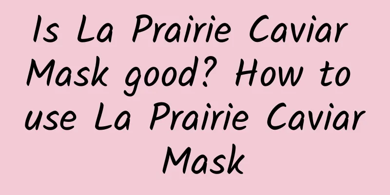 Is La Prairie Caviar Mask good? How to use La Prairie Caviar Mask