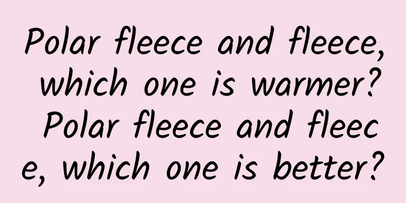 Polar fleece and fleece, which one is warmer? Polar fleece and fleece, which one is better?