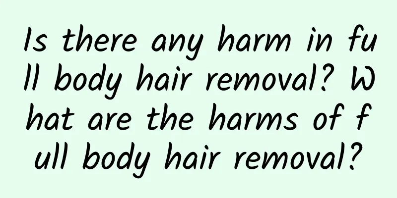 Is there any harm in full body hair removal? What are the harms of full body hair removal?