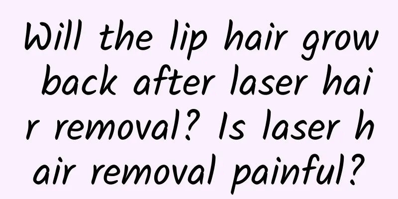 Will the lip hair grow back after laser hair removal? Is laser hair removal painful?