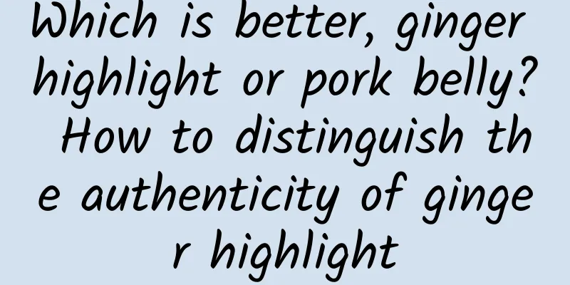 Which is better, ginger highlight or pork belly? How to distinguish the authenticity of ginger highlight