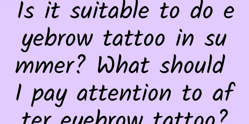 Is it suitable to do eyebrow tattoo in summer? What should I pay attention to after eyebrow tattoo?