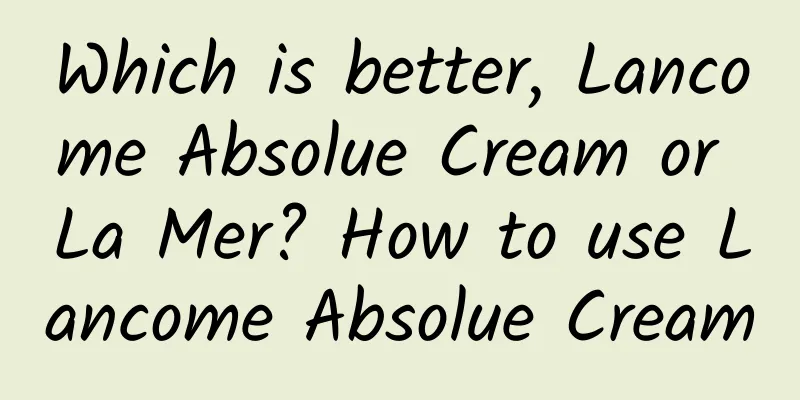 Which is better, Lancome Absolue Cream or La Mer? How to use Lancome Absolue Cream