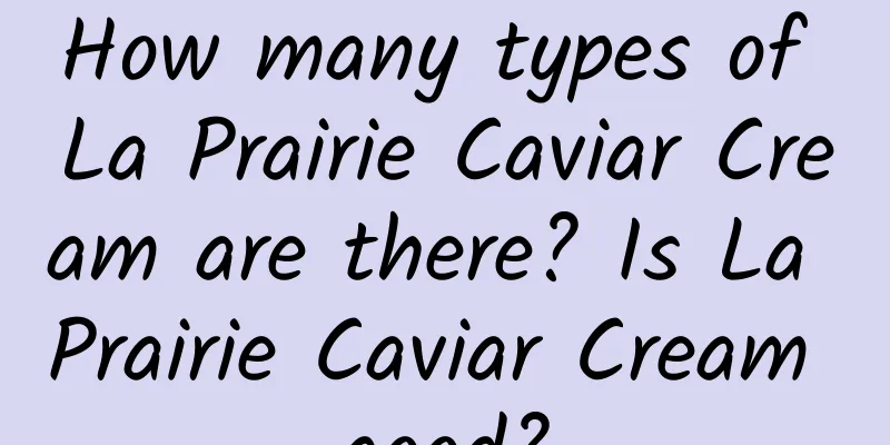 How many types of La Prairie Caviar Cream are there? Is La Prairie Caviar Cream good?