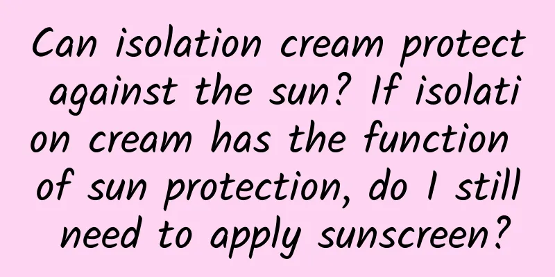 Can isolation cream protect against the sun? If isolation cream has the function of sun protection, do I still need to apply sunscreen?